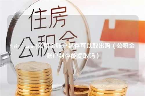 延安公积金账户封存可以取出吗（公积金账户封存能提取吗）