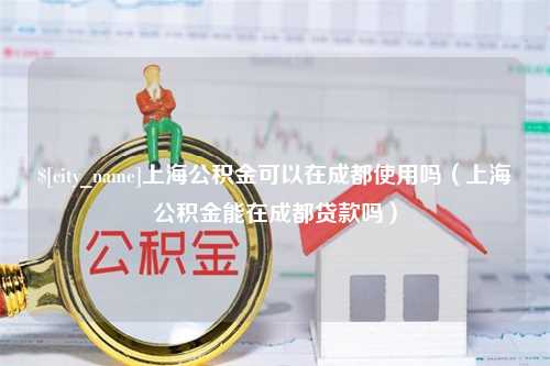 延安上海公积金可以在成都使用吗（上海公积金能在成都贷款吗）