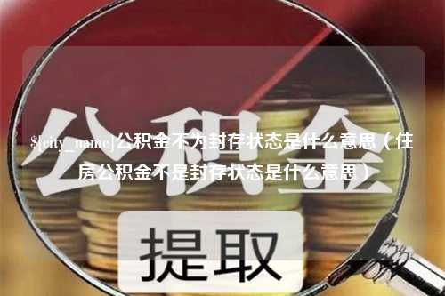 延安公积金不为封存状态是什么意思（住房公积金不是封存状态是什么意思）