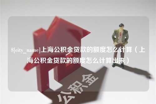 延安上海公积金贷款的额度怎么计算（上海公积金贷款的额度怎么计算出来）